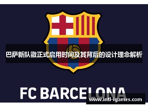 巴萨新队徽正式启用时间及其背后的设计理念解析