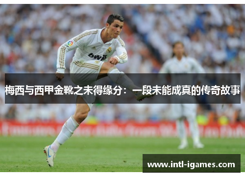 梅西与西甲金靴之未得缘分:一段未能成真的传奇故事 梅西与西甲金靴之未得缘分:一段未能成真的传奇故事