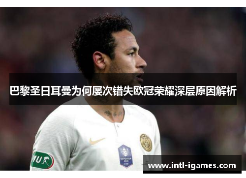 巴黎圣日耳曼为何屡次错失欧冠荣耀深层原因解析 巴黎圣日耳曼为何屡次错失欧冠荣耀深层原因解析