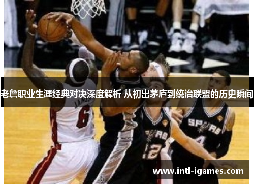 老詹职业生涯经典对决深度解析 从初出茅庐到统治联盟的历史瞬间