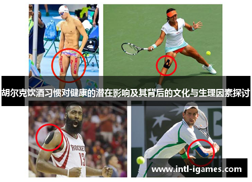 胡尔克饮酒习惯对健康的潜在影响及其背后的文化与生理因素探讨 胡尔克饮酒习惯对健康的潜在影响及其背后的文化与生理因素探讨