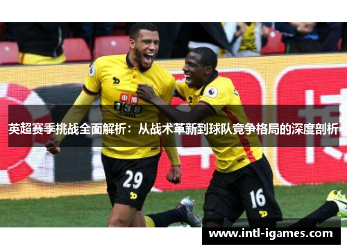 英超赛季挑战全面解析：从战术革新到球队竞争格局的深度剖析