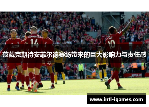 范戴克期待安菲尔德赛场带来的巨大影响力与责任感