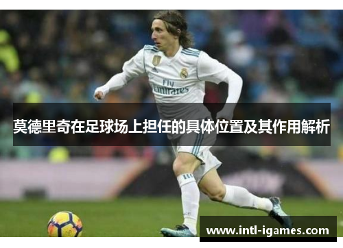 莫德里奇在足球场上担任的具体位置及其作用解析