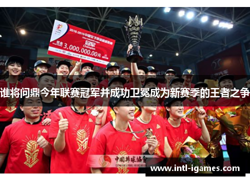 谁将问鼎今年联赛冠军并成功卫冕成为新赛季的王者之争