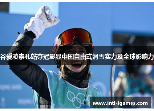 谷爱凌崇礼站夺冠彰显中国自由式滑雪实力及全球影响力