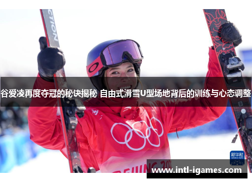 谷爱凌再度夺冠的秘诀揭秘 自由式滑雪U型场地背后的训练与心态调整