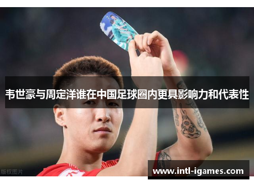 韦世豪与周定洋谁在中国足球圈内更具影响力和代表性