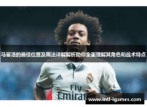 马塞洛的最佳位置及踢法详解解析助你全面理解其角色和战术特点