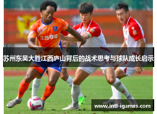 苏州东吴大胜江西庐山背后的战术思考与球队成长启示