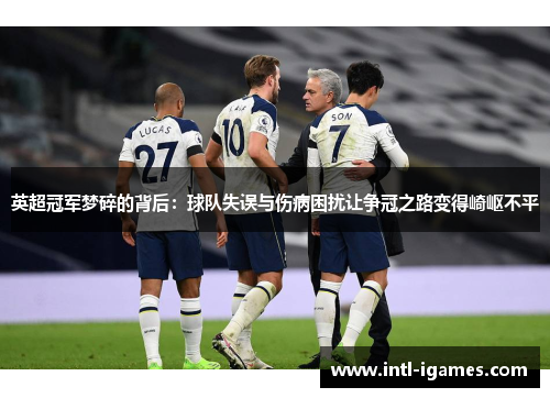 英超冠军梦碎的背后：球队失误与伤病困扰让争冠之路变得崎岖不平