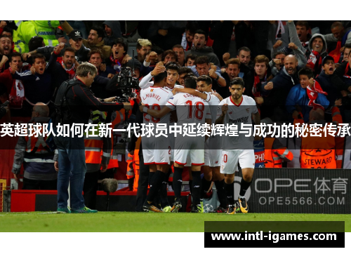 英超球队如何在新一代球员中延续辉煌与成功的秘密传承 英超球队如何在新一代球员中延续辉煌与成功的秘密传承