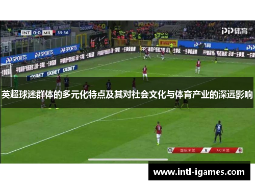 英超球迷群体的多元化特点及其对社会文化与体育产业的深远影响 英超球迷群体的多元化特点及其对社会文化与体育产业的深远影响