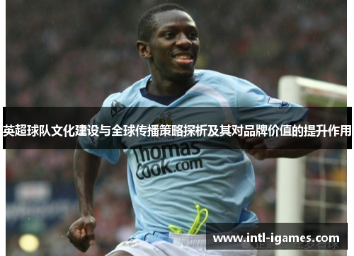英超球队文化建设与全球传播策略探析及其对品牌价值的提升作用 英超球队文化建设与全球传播策略探析及其对品牌价值的提升作用