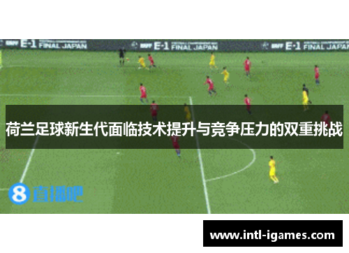 荷兰足球新生代面临技术提升与竞争压力的双重挑战 荷兰足球新生代面临技术提升与竞争压力的双重挑战