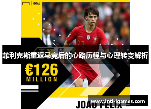 菲利克斯重返马竞后的心路历程与心理转变解析 菲利克斯重返马竞后的心路历程与心理转变解析