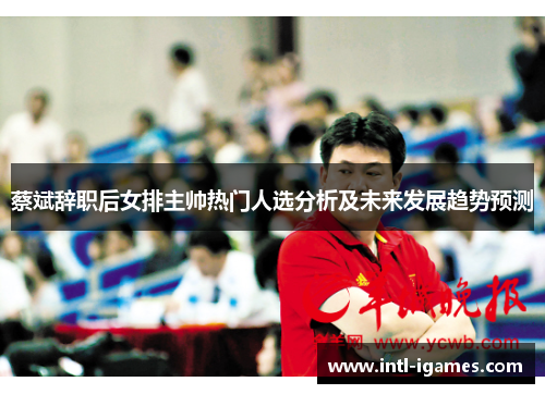 蔡斌辞职后女排主帅热门人选分析及未来发展趋势预测