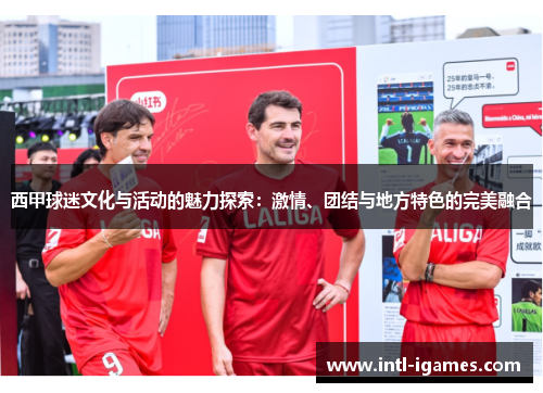 西甲球迷文化与活动的魅力探索：激情、团结与地方特色的完美融合