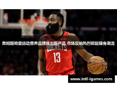 詹姆斯哈登运动营养品牌推出新产品 市场反响热烈掀起健身潮流