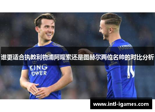 谁更适合执教利物浦阿隆索还是图赫尔两位名帅的对比分析