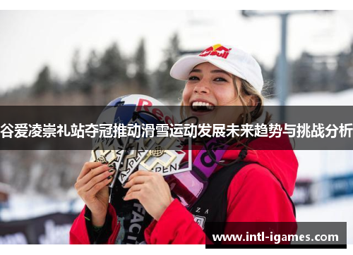 谷爱凌崇礼站夺冠推动滑雪运动发展未来趋势与挑战分析