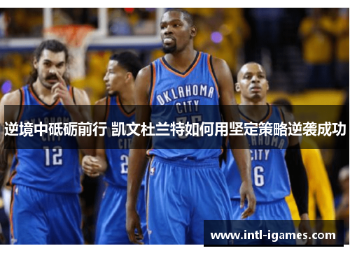 逆境中砥砺前行 凯文杜兰特如何用坚定策略逆袭成功