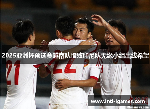 2025亚洲杯预选赛越南队惜败印尼队无缘小组出线希望