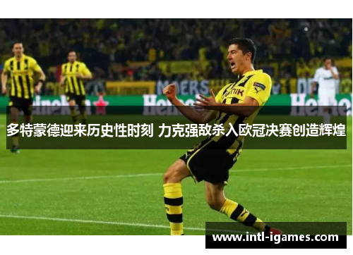 多特蒙德迎来历史性时刻 力克强敌杀入欧冠决赛创造辉煌 多特蒙德迎来历史性时刻 力克强敌杀入欧冠决赛创造辉煌