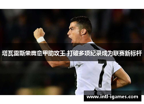 塔瓦雷斯荣膺意甲助攻王 打破多项纪录成为联赛新标杆 塔瓦雷斯荣膺意甲助攻王 打破多项纪录成为联赛新标杆