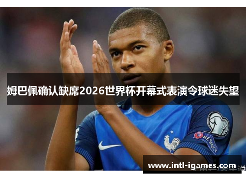 姆巴佩确认缺席2026世界杯开幕式表演令球迷失望