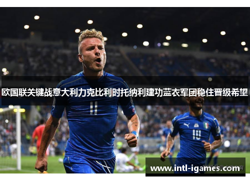 欧国联关键战意大利力克比利时托纳利建功蓝衣军团稳住晋级希望