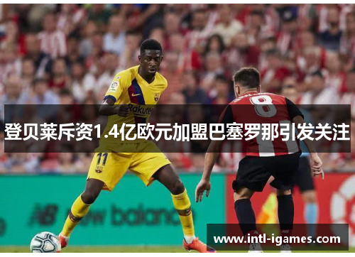 登贝莱斥资1.4亿欧元加盟巴塞罗那引发关注
