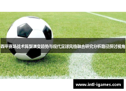 西甲赛场战术阵型演变趋势与现代足球风格融合研究分析路径探讨视角 西甲赛场战术阵型演变趋势与现代足球风格融合研究分析路径探讨视角