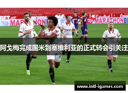 阿戈梅完成国米到塞维利亚的正式转会引关注 阿戈梅完成国米到塞维利亚的正式转会引关注