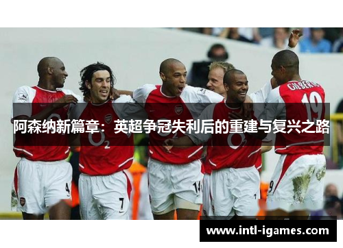 阿森纳新篇章：英超争冠失利后的重建与复兴之路