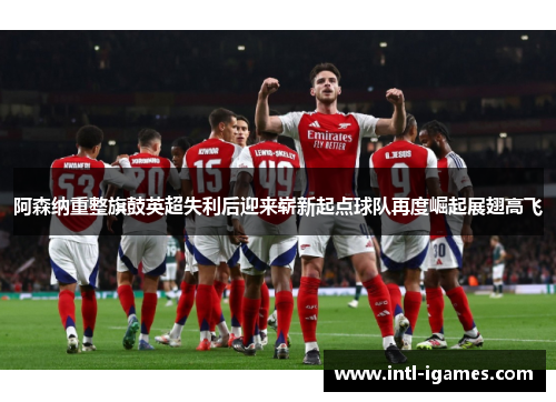 阿森纳重整旗鼓英超失利后迎来崭新起点球队再度崛起展翅高飞 阿森纳重整旗鼓英超失利后迎来崭新起点球队再度崛起展翅高飞