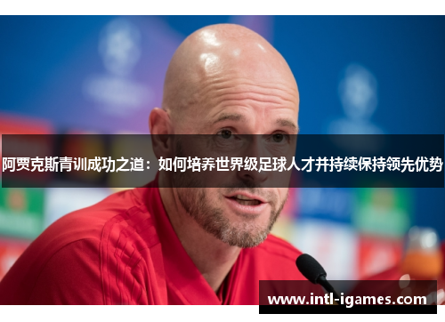 阿贾克斯青训成功之道:如何培养世界级足球人才并持续保持领先优势 阿贾克斯青训成功之道:如何培养世界级足球人才并持续保持领先优势