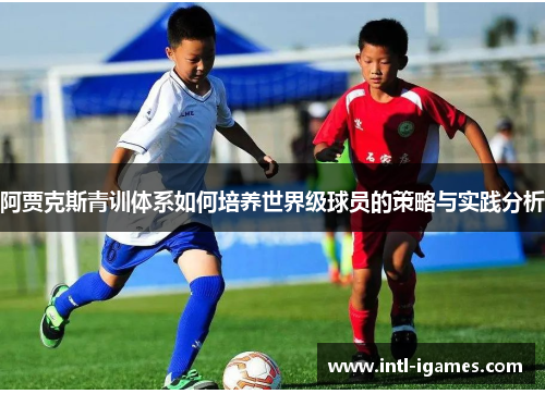 阿贾克斯青训体系如何培养世界级球员的策略与实践分析 阿贾克斯青训体系如何培养世界级球员的策略与实践分析