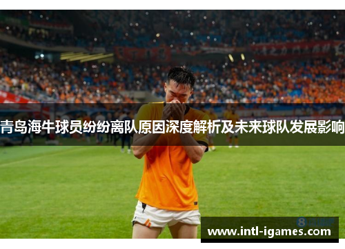 青岛海牛球员纷纷离队原因深度解析及未来球队发展影响