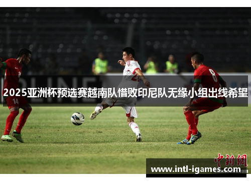 2025亚洲杯预选赛越南队惜败印尼队无缘小组出线希望