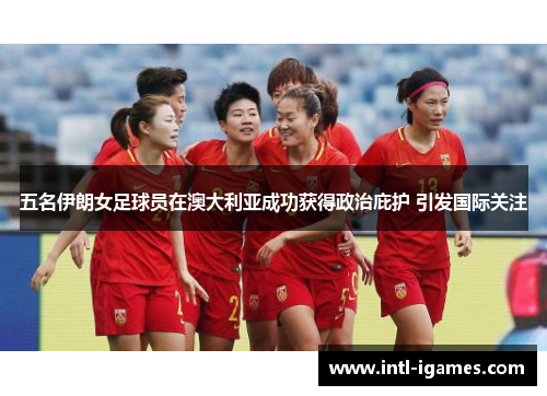 五名伊朗女足球员在澳大利亚成功获得政治庇护 引发国际关注