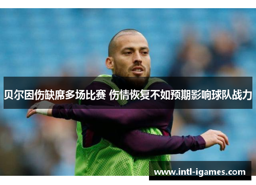 贝尔因伤缺席多场比赛 伤情恢复不如预期影响球队战力 贝尔因伤缺席多场比赛 伤情恢复不如预期影响球队战力