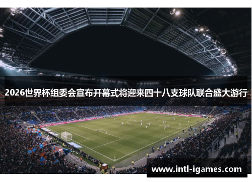 2026世界杯组委会宣布开幕式将迎来四十八支球队联合盛大游行