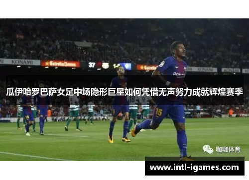 瓜伊哈罗巴萨女足中场隐形巨星如何凭借无声努力成就辉煌赛季 瓜伊哈罗巴萨女足中场隐形巨星如何凭借无声努力成就辉煌赛季