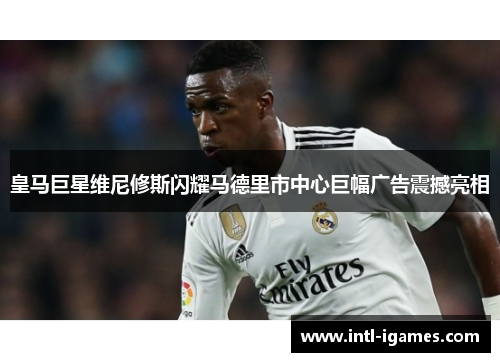 皇马巨星维尼修斯闪耀马德里市中心巨幅广告震撼亮相 皇马巨星维尼修斯闪耀马德里市中心巨幅广告震撼亮相