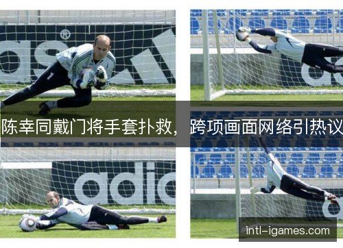 陈幸同戴门将手套扑救,跨项画面网络引热议 陈幸同戴门将手套扑救,跨项画面网络引热议