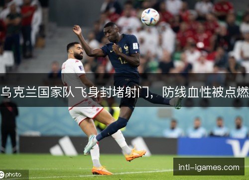 乌克兰国家队飞身封堵射门，防线血性被点燃